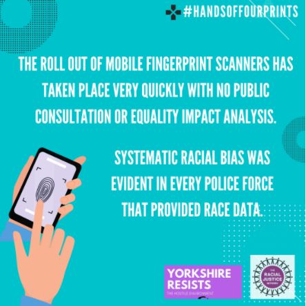 Text on an aquamarine background: The rolls out of mobile fingerprint scanners has taken place very quickly with no public consultation or equality impact analysis. Systematic racial bias was evident in every police force that provided race data. A graphic of a hand holding a fingerprint device is in the bottom left corner. In the right are the logos of RJN and Yorkshire Resists.